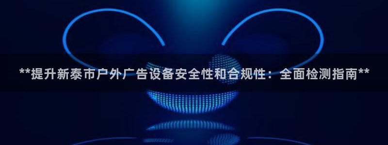 杏宇平台注册地址：**提升新泰市户外广告设备安全性和合规性：全面检测指南**
