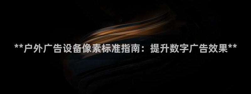 杏宇平台代理多少钱：**户外广告设备像素标准指南：提升数字广告效果**