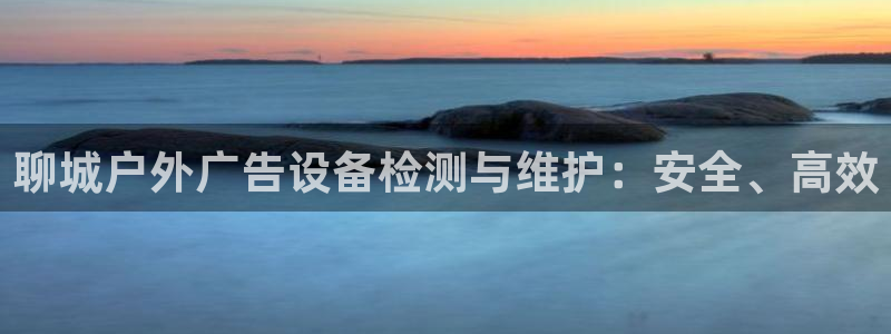 杏宇平台代理多少钱一次：聊城户外广告设备检测与维护：安全、高效