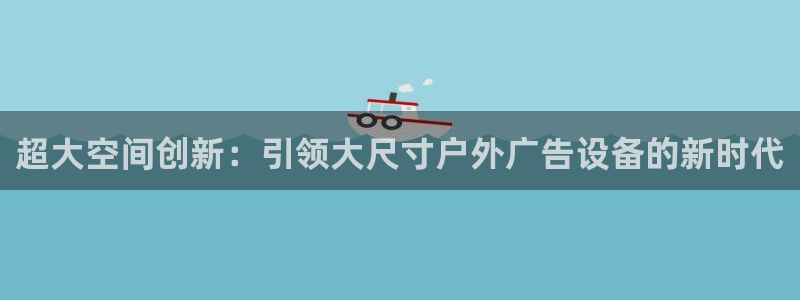杏宇平台登录步骤图：超大空间创新：引领大尺寸户外广告设备的新时代