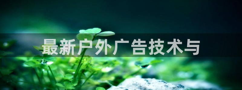 杏宇平台招商电话号码：最新户外广告技术与