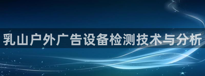 杏宇平台怎么样知乎：乳山户外广告设备检测