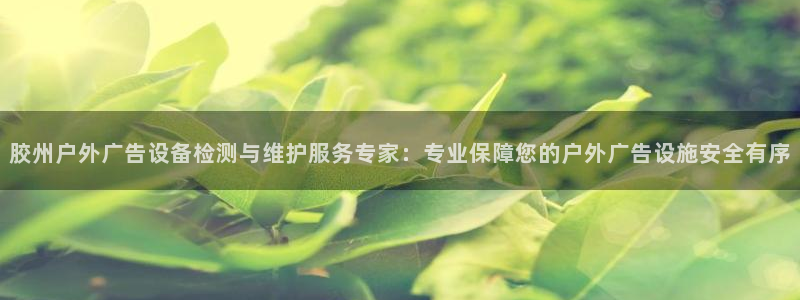 杏宇平台代理多少钱一次：胶州户外广告设备检测与维护服务专家：专业保障您的户外广告设施安全有序