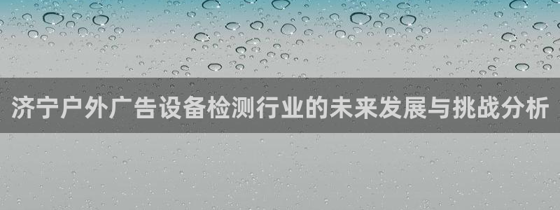 杏宇平台总代理是谁：济宁户外广告设备检测行业的未来发展与挑战分析