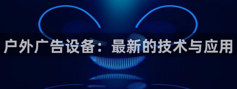 杏宇平台怎么样：户外广告设备：最新的技术与应用