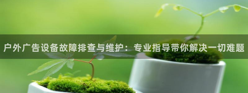 杏宇平台怎么样：户外广告设备故障排查与维护：专业指导带你解决一切难题