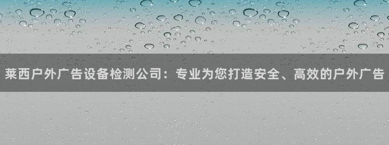 杏宇平台怎么样：莱西户外广告设备检测公司：专业为您打造安全、高效的户外广告
